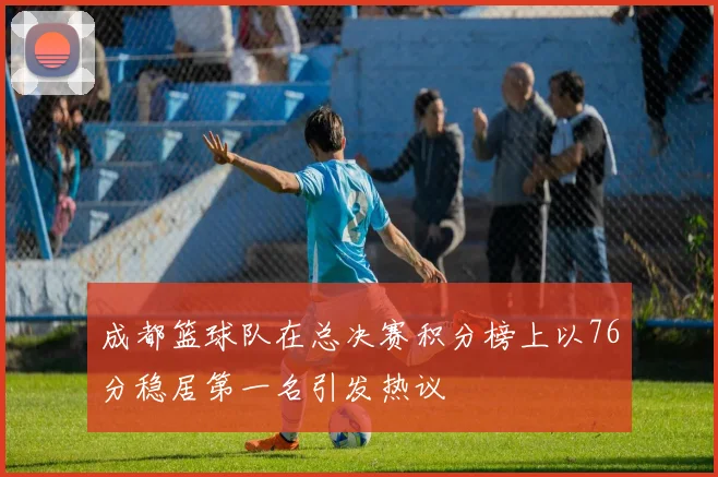 成都篮球队在总决赛积分榜上以76分稳居第一名引发热议