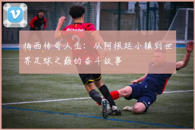 梅西传奇人生：从阿根廷小镇到世界足球之巅的奋斗故事